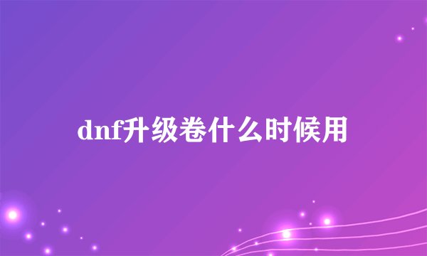 dnf升级卷什么时候用