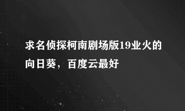 求名侦探柯南剧场版19业火的向日葵，百度云最好