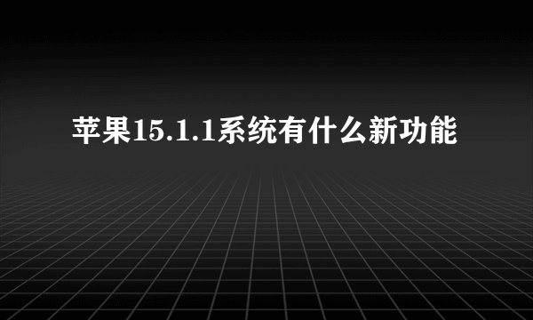 苹果15.1.1系统有什么新功能