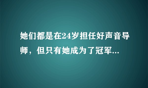 她们都是在24岁担任好声音导师，但只有她成为了冠军导师，为什么呢？