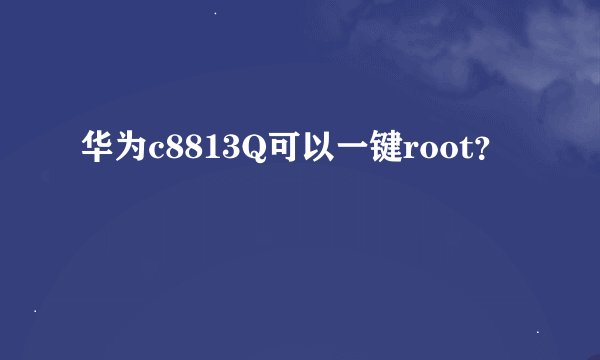 华为c8813Q可以一键root？