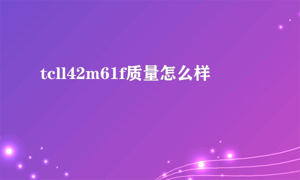 tcll42m61f质量怎么样