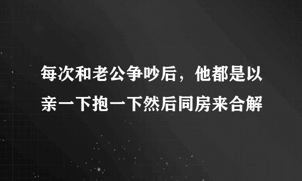 每次和老公争吵后，他都是以亲一下抱一下然后同房来合解