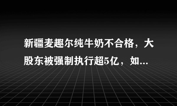新疆麦趣尔纯牛奶不合格，大股东被强制执行超5亿，如何加强食品安全管理？