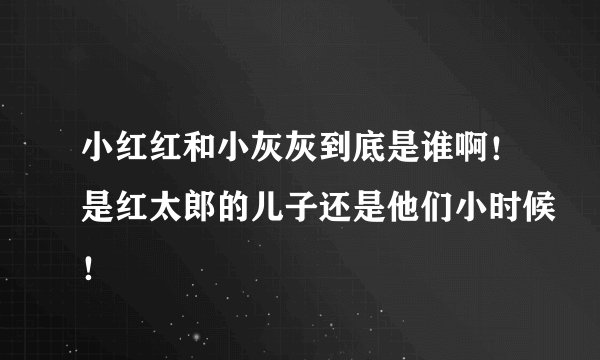 小红红和小灰灰到底是谁啊！是红太郎的儿子还是他们小时候！