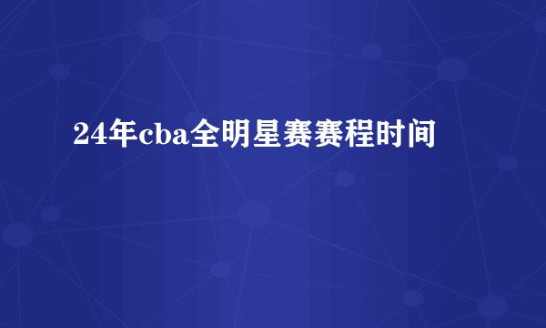 24年cba全明星赛赛程时间
