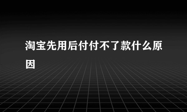 淘宝先用后付付不了款什么原因