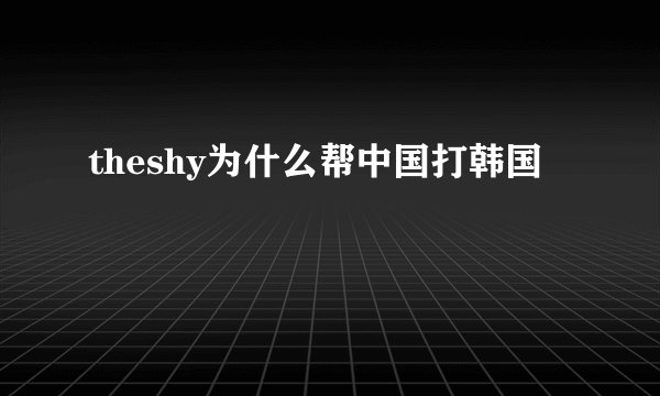 theshy为什么帮中国打韩国