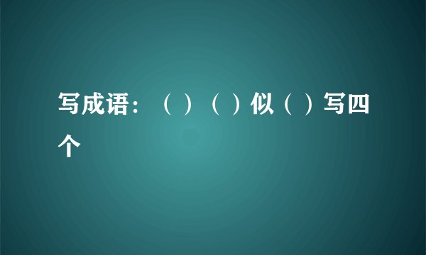 写成语：（）（）似（）写四个