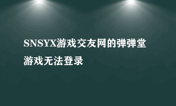 SNSYX游戏交友网的弹弹堂游戏无法登录