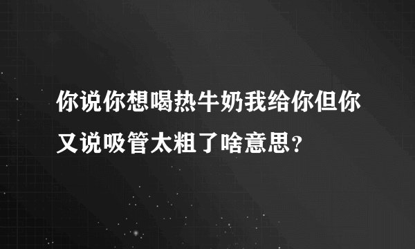 你说你想喝热牛奶我给你但你又说吸管太粗了啥意思？