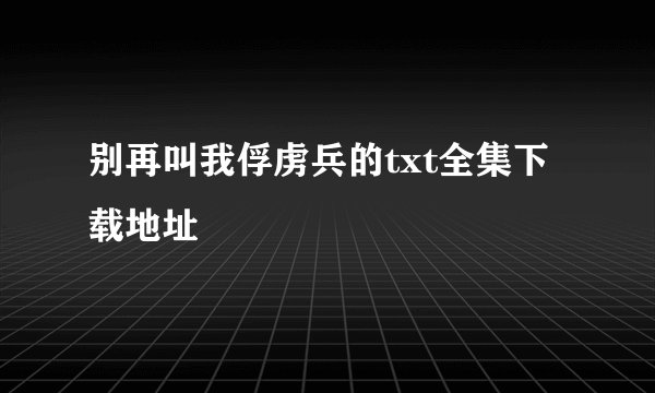 别再叫我俘虏兵的txt全集下载地址