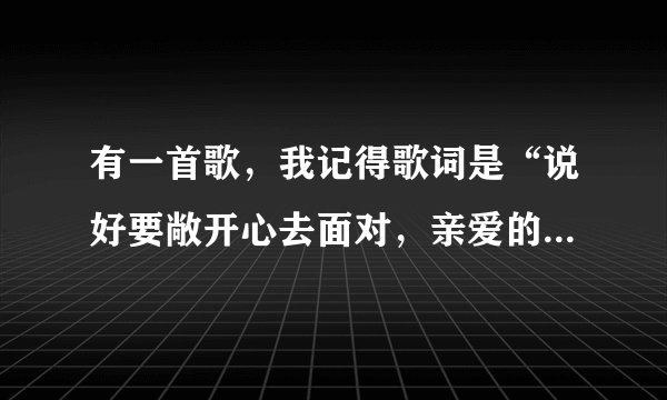 有一首歌,我记得歌词是“说好要敞开心去面对,亲爱的小宝贝……”,这是什么歌?