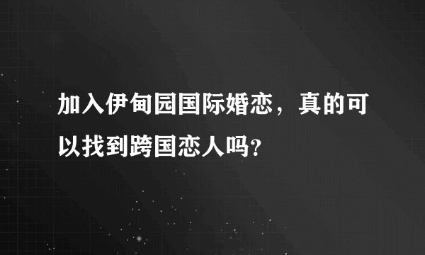 加入伊甸园国际婚恋，真的可以找到跨国恋人吗？