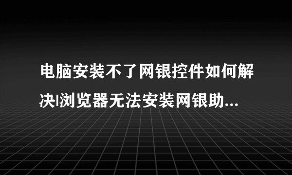电脑安装不了网银控件如何解决|浏览器无法安装网银助手的解决方法