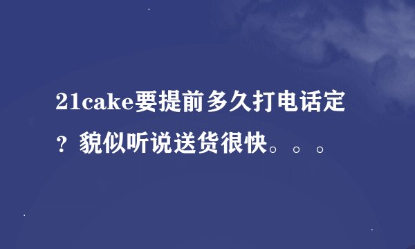 21cake要提前多久打电话定？貌似听说送货很快。。。