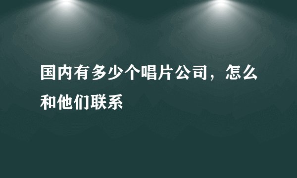 国内有多少个唱片公司，怎么和他们联系