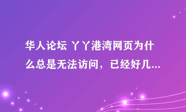 华人论坛 丫丫港湾网页为什么总是无法访问，已经好几个月了，谁能告诉我为什么