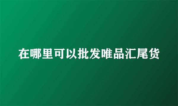 在哪里可以批发唯品汇尾货
