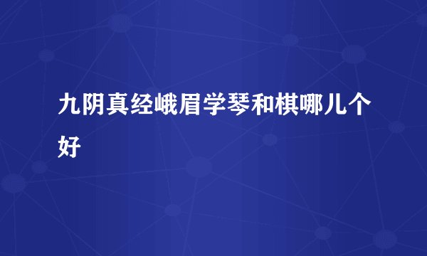 九阴真经峨眉学琴和棋哪儿个好