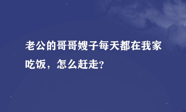 老公的哥哥嫂子每天都在我家吃饭，怎么赶走？
