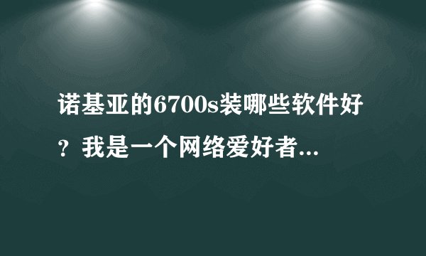 诺基亚的6700s装哪些软件好？我是一个网络爱好者，推荐的越多就加分