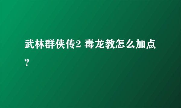 武林群侠传2 毒龙教怎么加点？