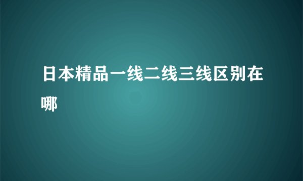 日本精品一线二线三线区别在哪