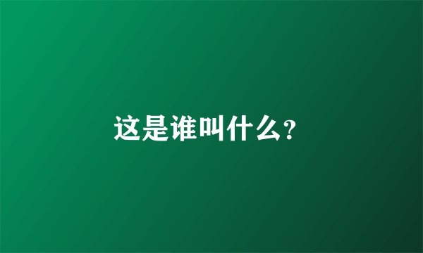 这是谁叫什么？
