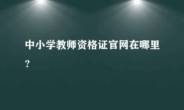 中小学教师资格证官网在哪里？