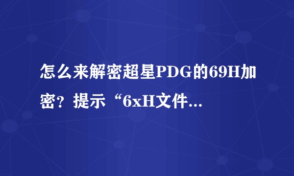 怎么来解密超星PDG的69H加密?提示“6xH文件,请先解密“ CoffeeEnt 2.1.0也不能解69H