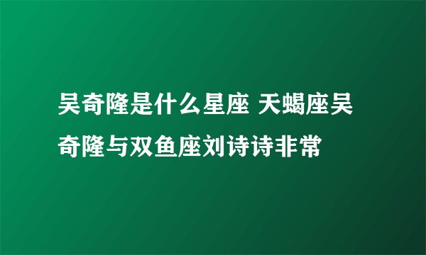 吴奇隆是什么星座 天蝎座吴奇隆与双鱼座刘诗诗非常