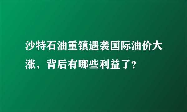 沙特石油重镇遇袭国际油价大涨，背后有哪些利益了？