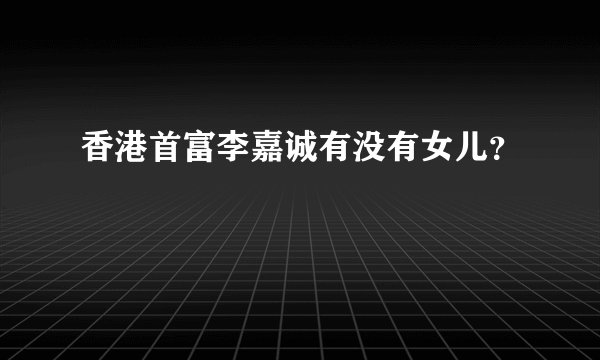 香港首富李嘉诚有没有女儿？