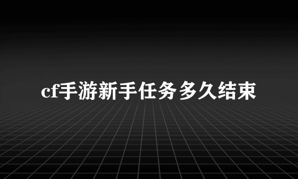 cf手游新手任务多久结束