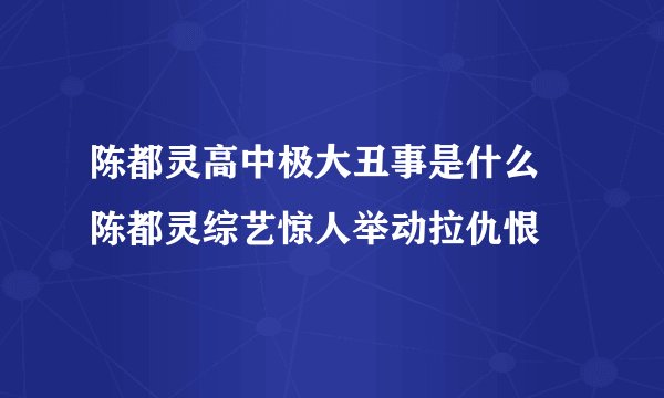 陈都灵高中极大丑事是什么 陈都灵综艺惊人举动拉仇恨