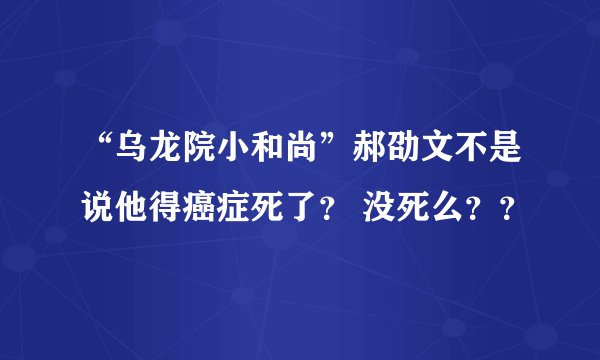 “乌龙院小和尚”郝劭文不是说他得癌症死了？ 没死么？？