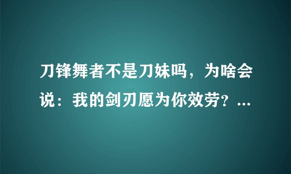 刀锋舞者不是刀妹吗，为啥会说：我的剑刃愿为你效劳？哪来的剑