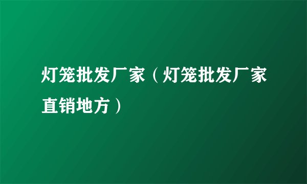 灯笼批发厂家（灯笼批发厂家直销地方）