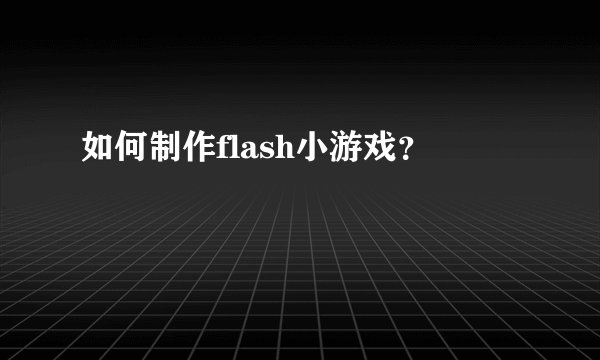 如何制作flash小游戏？