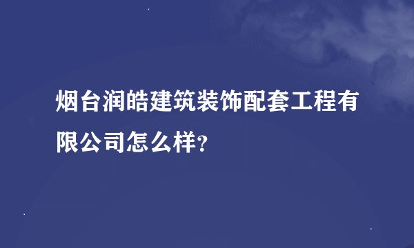 烟台润皓建筑装饰配套工程有限公司怎么样？