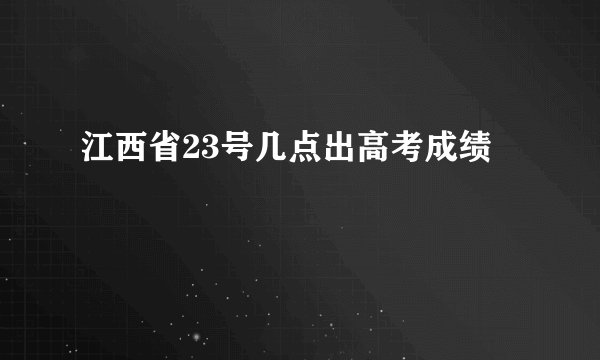 江西省23号几点出高考成绩