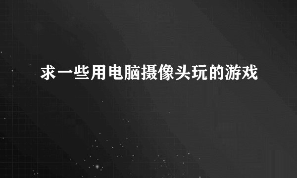 求一些用电脑摄像头玩的游戏
