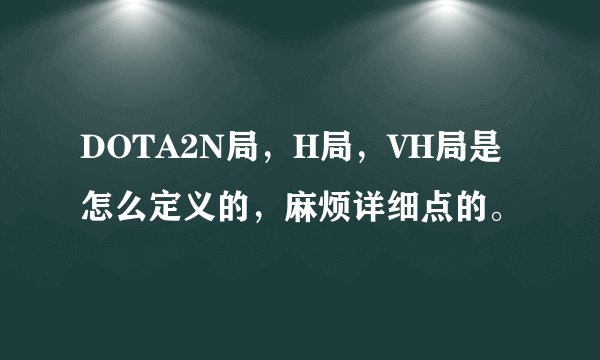 DOTA2N局，H局，VH局是怎么定义的，麻烦详细点的。