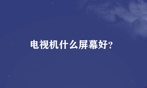 电视机什么屏幕好？