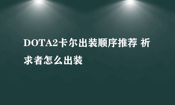 DOTA2卡尔出装顺序推荐 祈求者怎么出装