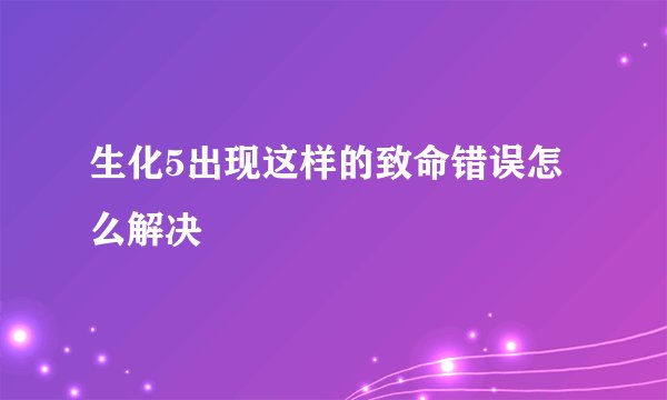 生化5出现这样的致命错误怎么解决