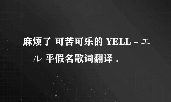 麻烦了 可苦可乐的 YELL～エール 平假名歌词翻译 .
