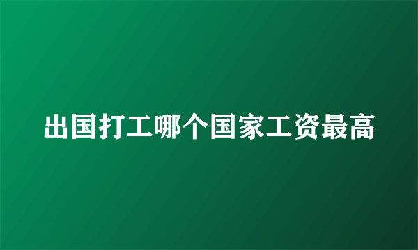 出国打工哪个国家工资最高
