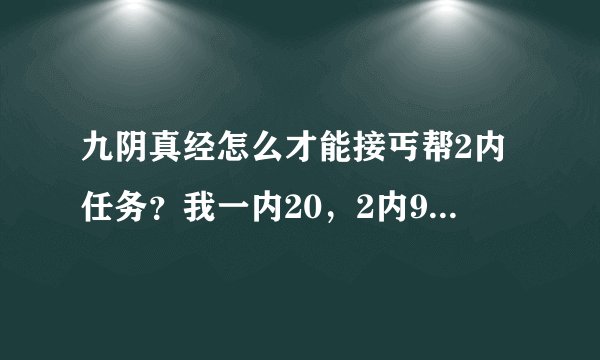 九阴真经怎么才能接丐帮2内任务？我一内20，2内9层了， 2内9层还是不能接任务啊。 求助啊！